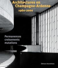 Architectures en Champagne-Ardenne : 1960-2000 : permanences, croisements, mutations