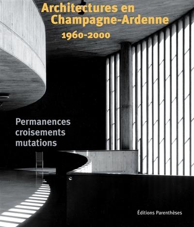 Architectures en Champagne-Ardenne : 1960-2000 : permanences, croisements, mutations