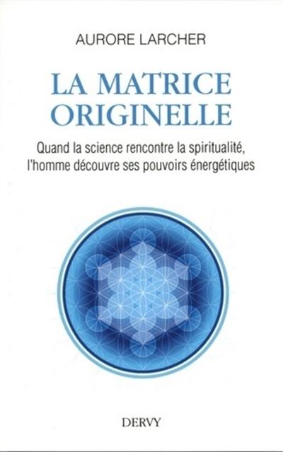 La matrice originelle : quand la science rencontre la spiritualité, l'homme découvre ses pouvoirs énergétiques