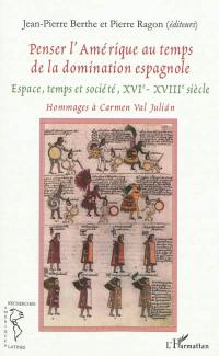 Penser l'Amérique au temps de la domination espagnole : espace, temps et société, XVIe-XVIIIe siècle : hommages à Carmen Val Julian
