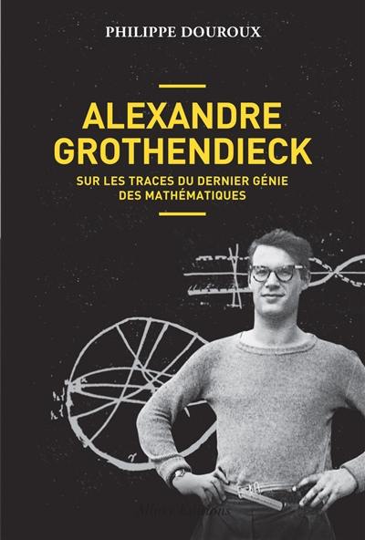 Alexandre Grothendieck : sur les traces du dernier génie des mathématiques