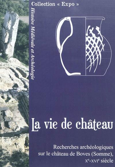 La vie de château : recherches archéologiques sur le château de Boves (Somme), Xe-XVIe siècle
