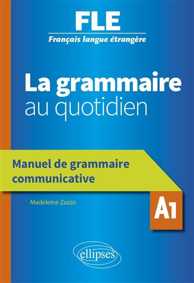 La grammaire au quotidien : FLE, Français langue étrangère, A1 : manuel de grammaire communicative