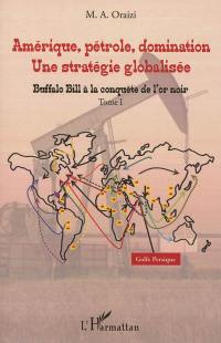 Amérique, pétrole, domination : une stratégie globalisée. Vol. 1. Buffalo Bill à la conquête de l'or noir