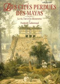 Les cités perdues des Mayas : la vie, l'art et les découvertes de Frederick Catherwood