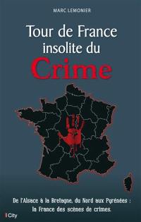 Tour de France insolite du crime : de l'Alsace à la Bretagne, du Nord aux Pyrénées : la France des scènes de crimes