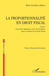 La proportionnalité en droit fiscal. Vol. 1. Une action régulatrice, par la structuration, dans la création de la norme fiscale