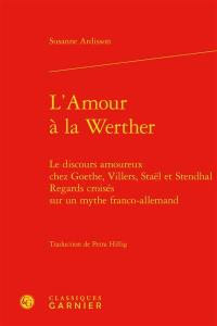 L'amour à la Werther : le discours amoureux chez Goethe, Villers, Staël et Stendhal : regards croisés sur un mythe franco-allemand