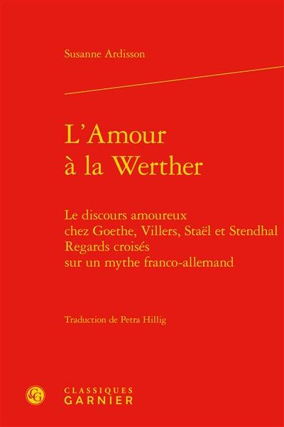 L'amour à la Werther : le discours amoureux chez Goethe, Villers, Staël et Stendhal : regards croisés sur un mythe franco-allemand