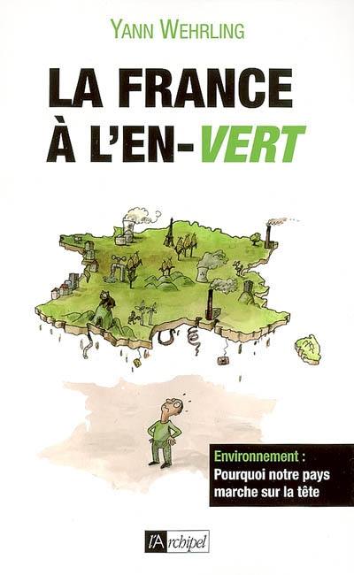 La France à l'en-vert : environnement : pourquoi notre pays marche sur la tête