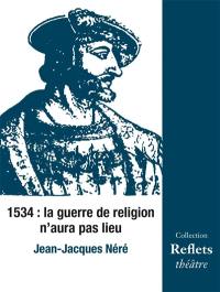1534 : la guerre de religion n'aura pas lieu : pièce en V actes