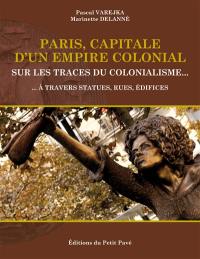 Paris, capitale d'un empire colonial : sur les traces du colonialisme... : à travers statues, rues, édifices