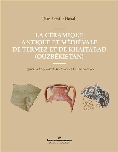 La céramique antique et médiévale de Termez et de Khaitabad (Ouzbékistan) : regards sur l'Asie centrale du IIIe siècle av. J.-C. au XVIIIe siècle