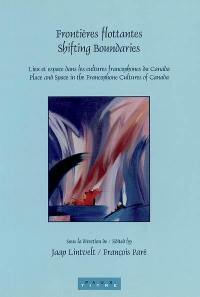 Frontières flottantes : lieu et espace dans les cultures francophones du Canada. Shifting boundaries : place and space in the francophone cultures of Canada