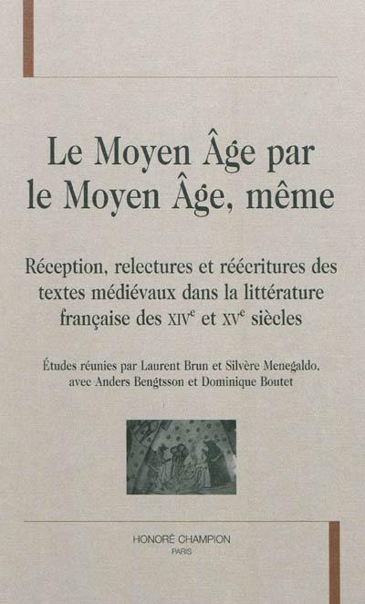 Le Moyen Age par le Moyen Age, même : réception, relectures et réécritures des textes médiévaux dans la littérature française des XIVe et XVe siècles