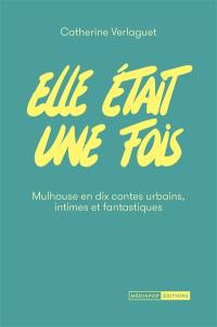 Elle était une fois : Mulhouse en dix contes urbains, intimes et fantastiques