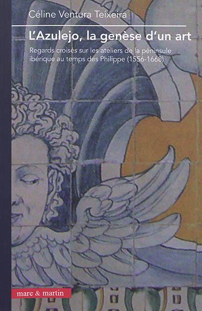 L'azulejo, la genèse d'un art : regards croisés sur les ateliers de la péninsule ibérique au temps des Philippe (1556-1668)