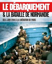 Le Débarquement & la bataille de Normandie : du 6 juin 1944 à la libération de Paris