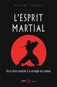 L'esprit martial : de la force mentale à la stratégie du combat : acquérir la puissance en appréhendant le fonctionnement interne de l'esprit