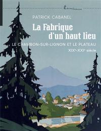 La fabrique d'un haut lieu : Le Chambon-sur-Lignon et le plateau : XIXe-XXIe siècle