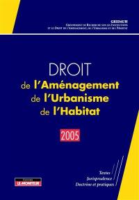 Droit de l'aménagement, de l'urbanisme et de l'habitat 2005 : textes, jurisprudence, doctrine et pratiques
