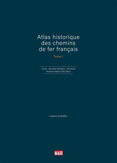 Atlas historique des chemins de fer français. Vol. 1. Corse, Nouvelle-Aquitaine, Occitanie, Provence-Alpes-Côte d'Azur