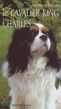 Le cavalier King Charles : le Petit Prince des chiens de compagnie : mon chien