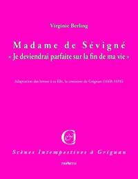 Madame de Sévigné : je deviendrai parfaite sur la fin de ma vie : adaptation des lettres à sa fille, la comtesse de Grignan (1668-1696)