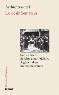 Le désinformateur : sur les traces de Messaoud Djebari, Algérien dans un monde colonial
