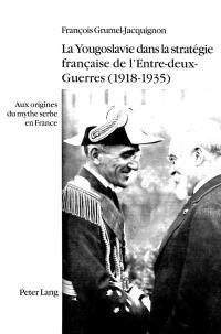 La Yougoslavie dans la stratégie française de l'entre-deux-guerres (1918-1935) : aux origines du mythe serbe en France