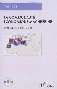La communauté économique maghrébine : une oeuvre à construire
