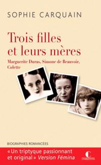 Trois filles et leurs mères : Marguerite Duras, Simone de Beauvoir, Colette : biographies romancées