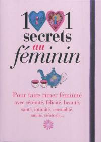 1001 secrets au féminin : pour faire rimer féminité avec sérénité, félicité, beauté, santé, intimité, sensualité, amitié, créativité...