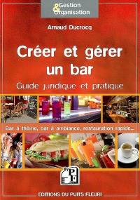 Créer et gérer un bar : guide juridique et pratique : bar à thème, bar à ambiance, restauration rapide...