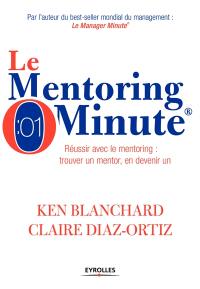 Le mentoring minute : réussir avec le mentoring : trouver un mentor, en devenir un