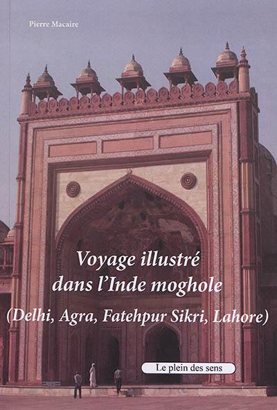 Voyage illustré dans l'Inde moghole : Delhi, Agra, Fatehpur Sikri, Lahore