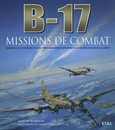 B-17, missions de combat : chasseurs, flak et forteresses volantes : témoignages uniques des missions de la 8e Air force au-dessus de l'Allemagne