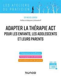 Adapter la thérapie ACT pour les enfants, les adolescents et leurs parents : comprendre la souffrance, accompagner les émotions, faire alliance avec les parents