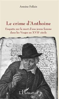 Le crime d'Anthoine : enquête sur la mort d'une jeune femme dans les Vosges au XVIIe siècle