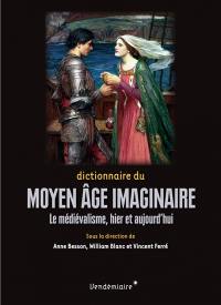 Dictionnaire du Moyen Age imaginaire : le médiévalisme, hier et aujourd'hui
