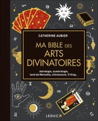 Ma bible des arts divinatoires : astrologie, numérologie, tarot de Marseille, chiromancie, Yi King...