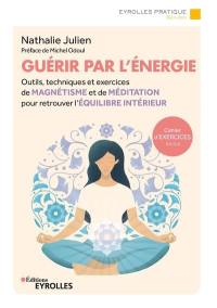 Guérir par l'énergie : outils, techniques et exercices de magnétisme et de méditation pour retrouver l'équilibre intérieur