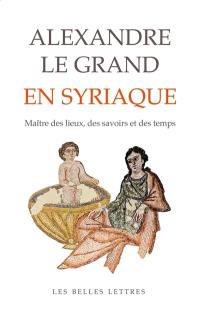 Alexandre le Grand en Syriaque : le maître des lieux, des savoirs et des temps