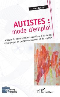Autistes : mode d'emploi : analyse du comportement autistique d'après des témoignages de personnes autistes et de proches