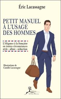 Petit manuel à l'usage des hommes : l'élégance à la française en toutes circonstances : style, allure, séduction