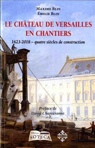 Le château de Versailles en chantier : 1623-2017 : quatre siècles de construction