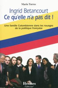 Ingrid Betancourt, ce qu'elle n'a pas dit ! : une famille colombienne dans les rouages de la politique française