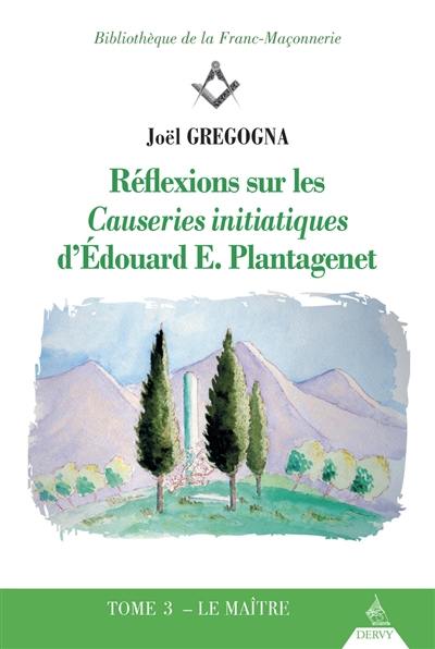 Réflexions sur les Causeries initiatiques d'Edouard E. Plantagenet. Vol. 3. Le maître