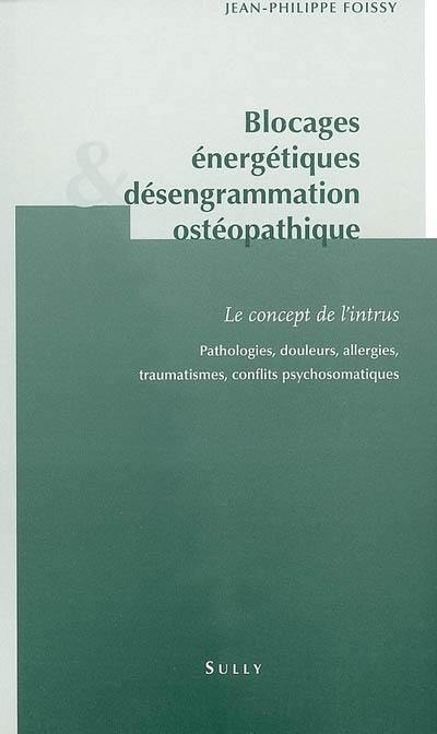 Blocages énergétiques & désengrammation ostéopathique : le concept de l'intrus : pathologies, douleurs, allergies, traumatismes, conflits psychosomatiques