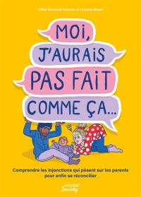 Moi j'aurais pas fait comme ça... : comprendre les injonctions qui pèsent sur les parents pour enfin se réconcilier